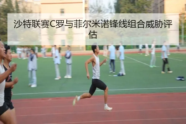 沙特联赛C罗与菲尔米诺锋线组合威胁评估（milansports）